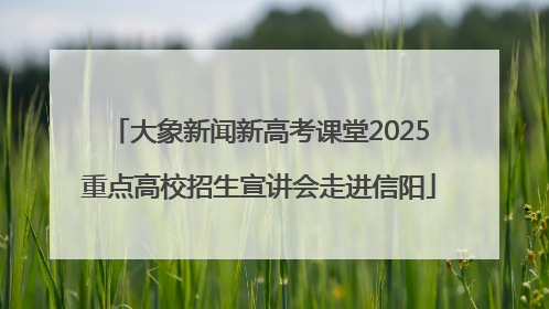大象新闻新高考课堂2025重点高校招生宣讲会走进信阳